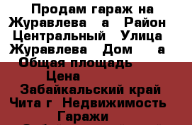 Продам гараж на Журавлева 72а › Район ­ Центральный › Улица ­ Журавлева › Дом ­ 72а › Общая площадь ­ 18 › Цена ­ 560 000 - Забайкальский край, Чита г. Недвижимость » Гаражи   . Забайкальский край,Чита г.